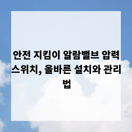 안전 지킴이 알람밸브 압력스위치, 올바른 설치와 관리법