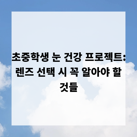 초중학생 눈 건강 프로젝트: 렌즈 선택 시 꼭 알아야 할 것들