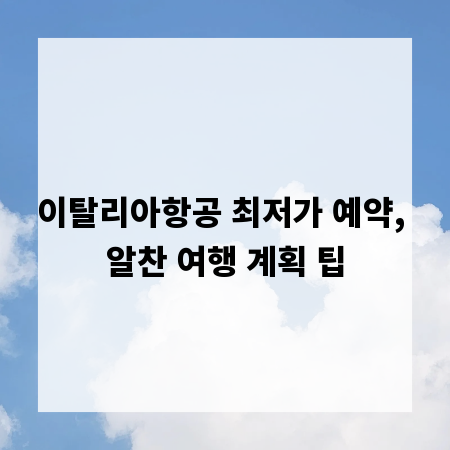 이탈리아항공 최저가 예약, 알찬 여행 계획 팁