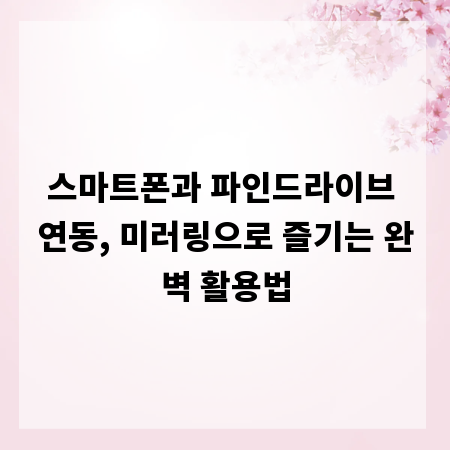 스마트폰과 파인드라이브 연동, 미러링으로 즐기는 완벽 활용법