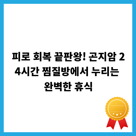 피로 회복 끝판왕! 곤지암 24시간 찜질방에서 누리는 완벽한 휴식