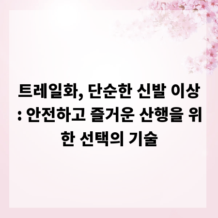 트레일화, 단순한 신발 이상: 안전하고 즐거운 산행을 위한 선택의 기술