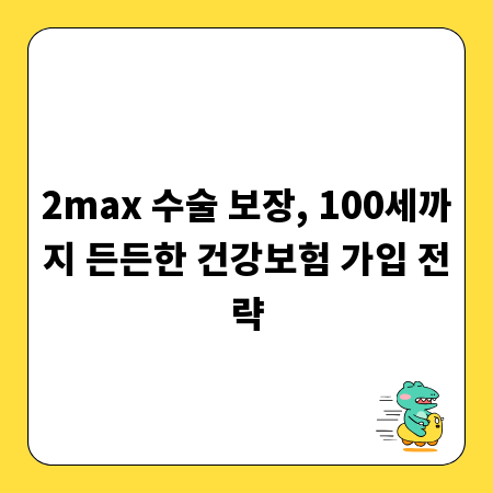 2max 수술 보장, 100세까지 든든한 건강보험 가입 전략