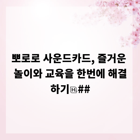 뽀로로 사운드카드, 즐거운 놀이와 교육을 한번에 해결하기
##