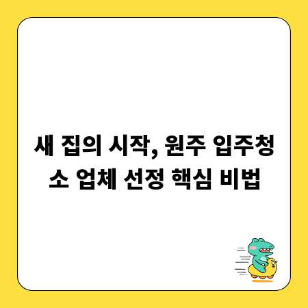 새 집의 시작, 원주 입주청소 업체 선정 핵심 비법