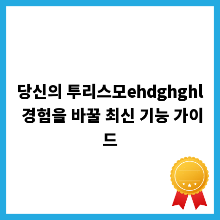 당신의 투리스모ehdghghl 경험을 바꿀 최신 기능 가이드