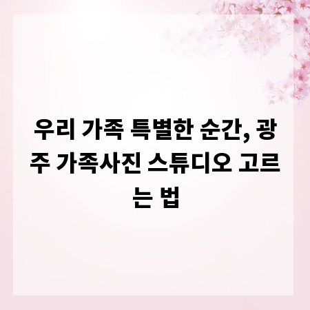 우리 가족 특별한 순간, 광주 가족사진 스튜디오 고르는 법