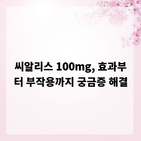 씨알리스 100mg, 효과부터 부작용까지 궁금증 해결
