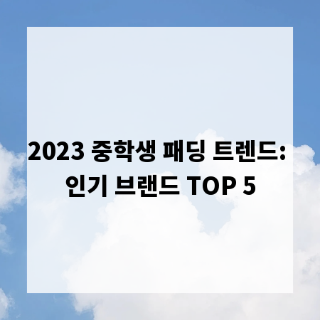 2023 중학생 패딩 트렌드: 인기 브랜드 TOP 5