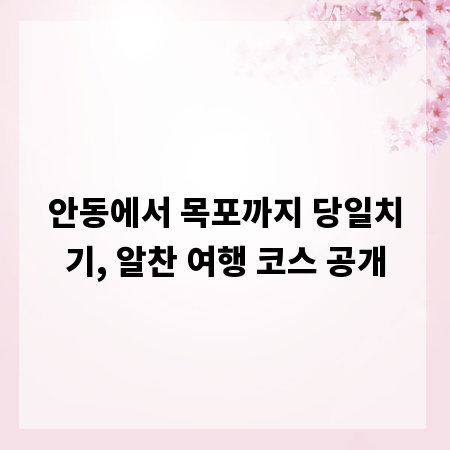 안동에서 목포까지 당일치기, 알찬 여행 코스 공개