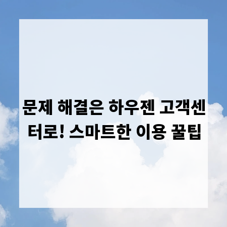 문제 해결은 하우젠 고객센터로! 스마트한 이용 꿀팁