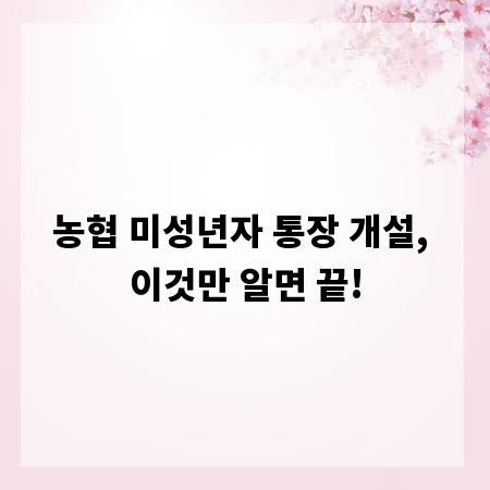 농협 미성년자 통장 개설, 이것만 알면 끝!