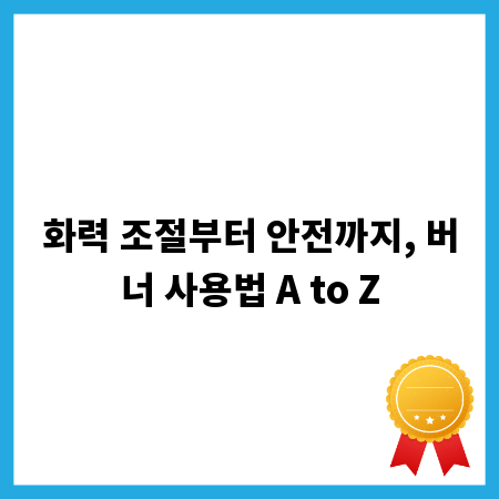 화력 조절부터 안전까지, 버너 사용법 A to Z