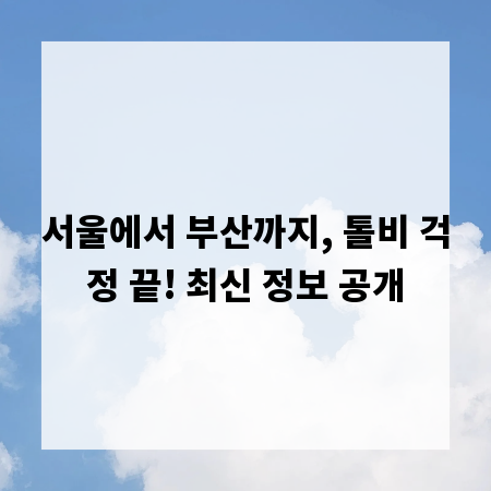 서울에서 부산까지, 톨비 걱정 끝! 최신 정보 공개