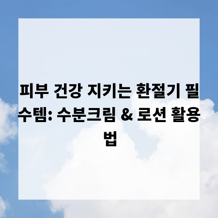 피부 건강 지키는 환절기 필수템: 수분크림 & 로션 활용법