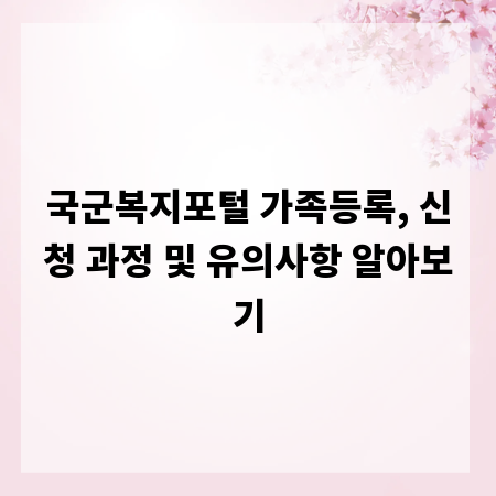 국군복지포털 가족등록, 신청 과정 및 유의사항 알아보기