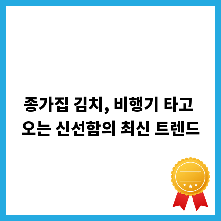 종가집 김치, 비행기 타고 오는 신선함의 최신 트렌드
