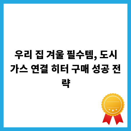 우리 집 겨울 필수템, 도시가스 연결 히터 구매 성공 전략