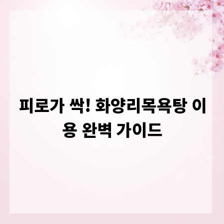 피로가 싹! 화양리목욕탕 이용 완벽 가이드