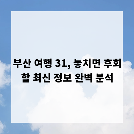 부산 여행 31, 놓치면 후회할 최신 정보 완벽 분석
