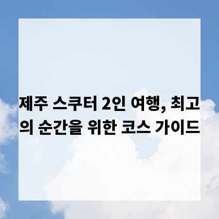 제주 스쿠터 2인 여행, 최고의 순간을 위한 코스 가이드