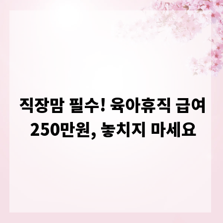 직장맘 필수! 육아휴직 급여 250만원, 놓치지 마세요