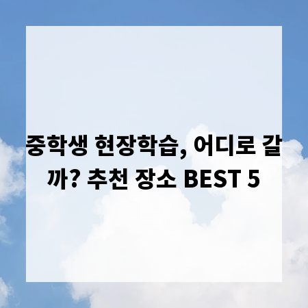 중학생 현장학습, 어디로 갈까? 추천 장소 BEST 5