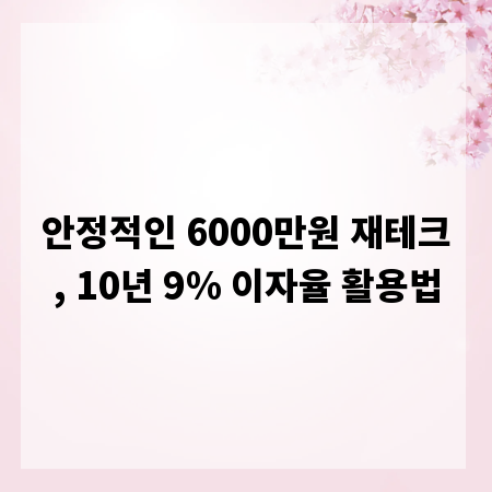 안정적인 6000만원 재테크, 10년 9% 이자율 활용법