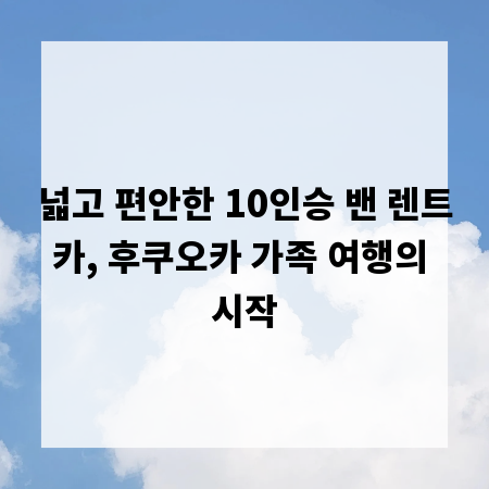 넓고 편안한 10인승 밴 렌트카, 후쿠오카 가족 여행의 시작