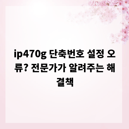 ip470g 단축번호 설정 오류? 전문가가 알려주는 해결책