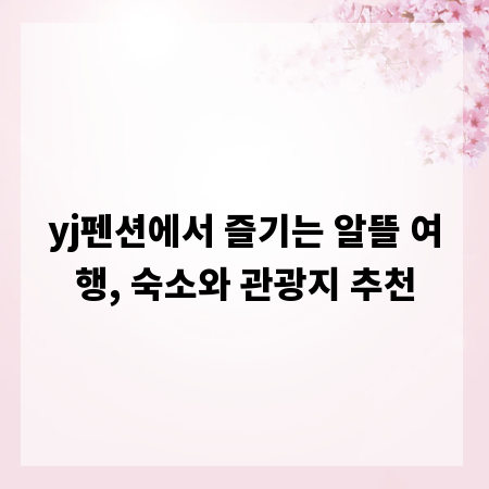 yj펜션에서 즐기는 알뜰 여행, 숙소와 관광지 추천