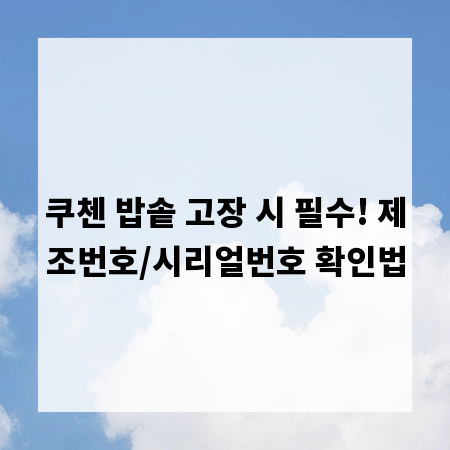 쿠첸 밥솥 고장 시 필수! 제조번호/시리얼번호 확인법