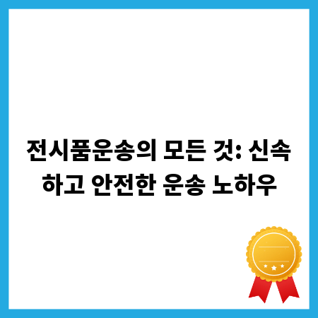 전시품운송의 모든 것: 신속하고 안전한 운송 노하우