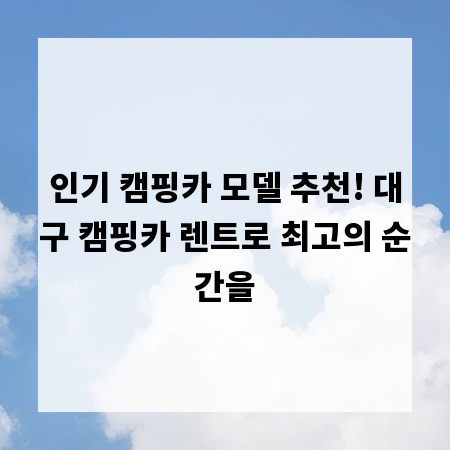 인기 캠핑카 모델 추천! 대구 캠핑카 렌트로 최고의 순간을