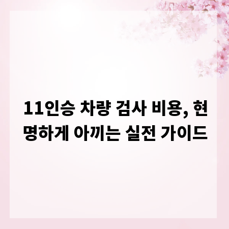 11인승 차량 검사 비용, 현명하게 아끼는 실전 가이드