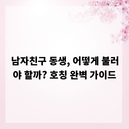 남자친구 동생, 어떻게 불러야 할까? 호칭 완벽 가이드