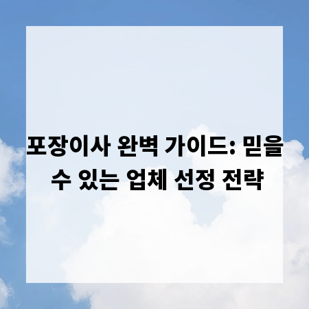 포장이사 완벽 가이드: 믿을 수 있는 업체 선정 전략