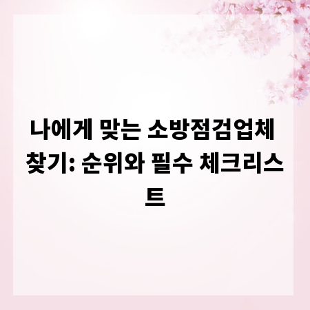 나에게 맞는 소방점검업체 찾기: 순위와 필수 체크리스트