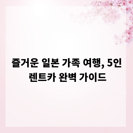 즐거운 일본 가족 여행, 5인 렌트카 완벽 가이드