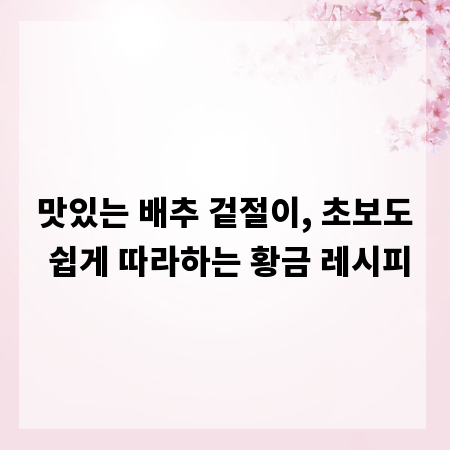 맛있는 배추 겉절이, 초보도 쉽게 따라하는 황금 레시피