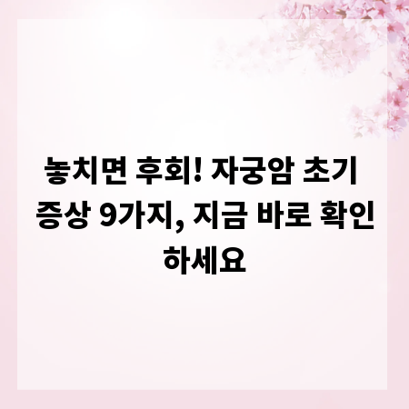 놓치면 후회! 자궁암 초기 증상 9가지, 지금 바로 확인하세요