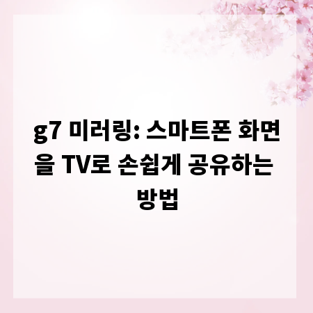 g7 미러링: 스마트폰 화면을 TV로 손쉽게 공유하는 방법