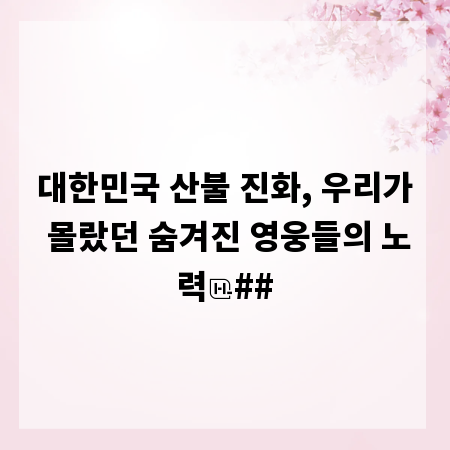 대한민국 산불 진화, 우리가 몰랐던 숨겨진 영웅들의 노력
##