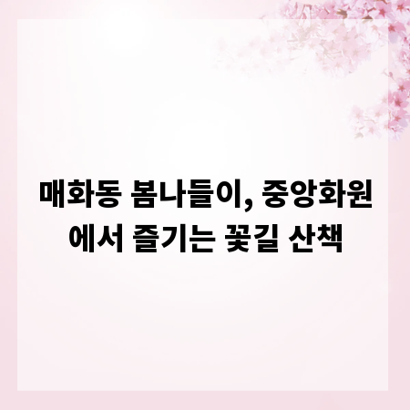 매화동 봄나들이, 중앙화원에서 즐기는 꽃길 산책