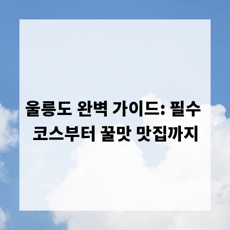 울릉도 완벽 가이드: 필수 코스부터 꿀맛 맛집까지