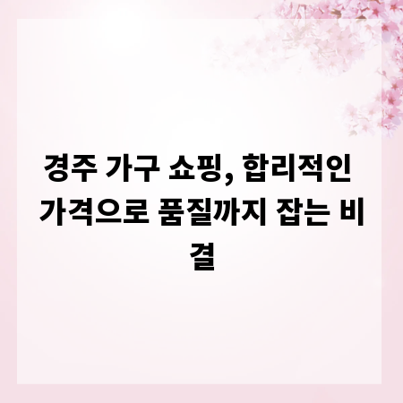 경주 가구 쇼핑, 합리적인 가격으로 품질까지 잡는 비결