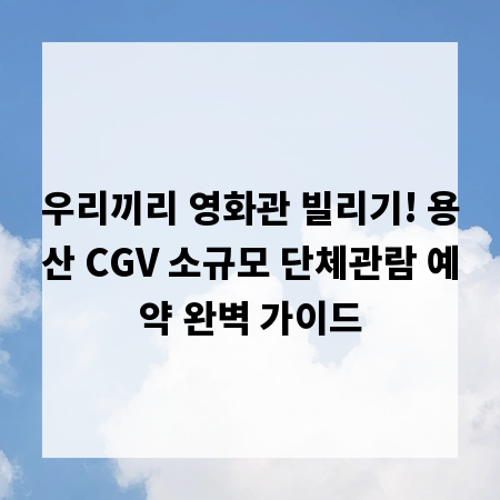 우리끼리 영화관 빌리기! 용산 CGV 소규모 단체관람 예약 완벽 가이드