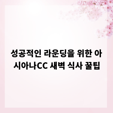 성공적인 라운딩을 위한 아시아나CC 새벽 식사 꿀팁