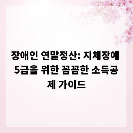 장애인 연말정산: 지체장애 5급을 위한 꼼꼼한 소득공제 가이드