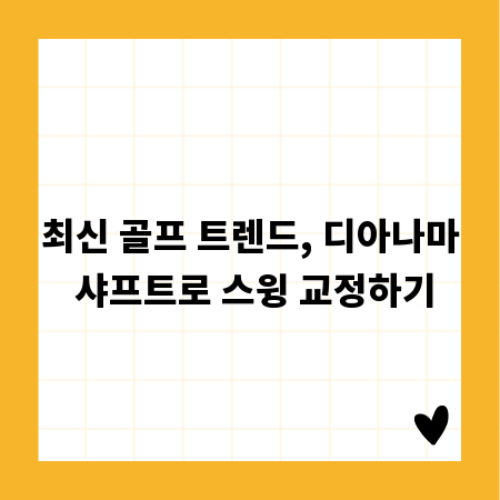 최신 골프 트렌드, 디아나마 샤프트로 스윙 교정하기